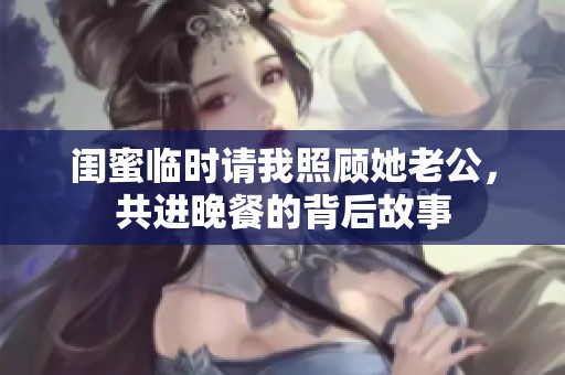 闺蜜临时请我照顾她老公，共进晚餐的背后故事