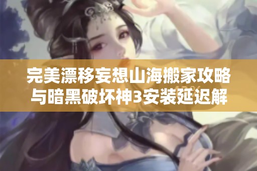 完美漂移妄想山海搬家攻略与暗黑破坏神3安装延迟解决方法