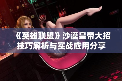 《英雄联盟》沙漠皇帝大招技巧解析与实战应用分享