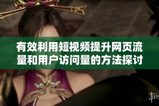 有效利用短视频提升网页流量和用户访问量的方法探讨
