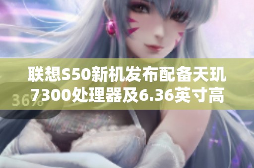 联想S50新机发布配备天玑7300处理器及6.36英寸高端显示屏