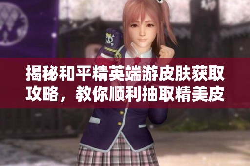 揭秘和平精英端游皮肤获取攻略，教你顺利抽取精美皮肤！
