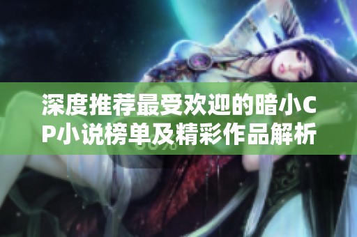 深度推荐最受欢迎的暗小CP小说榜单及精彩作品解析