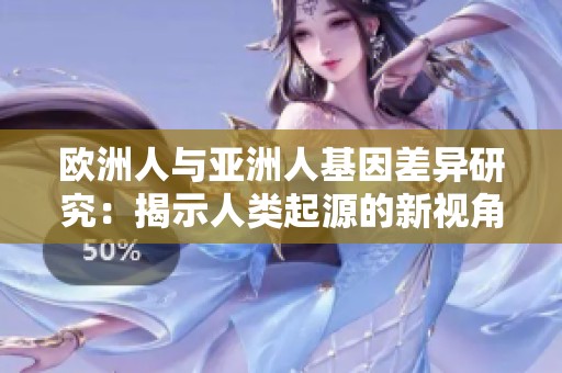 欧洲人与亚洲人基因差异研究：揭示人类起源的新视角