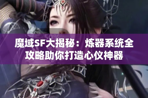 魔域SF大揭秘：炼器系统全攻略助你打造心仪神器