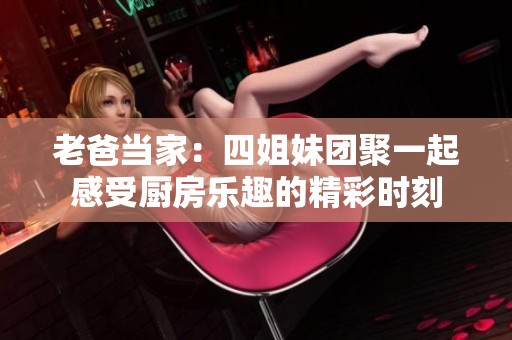 老爸当家：四姐妹团聚一起感受厨房乐趣的精彩时刻