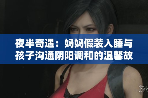 夜半奇遇：妈妈假装入睡与孩子沟通阴阳调和的温馨故事