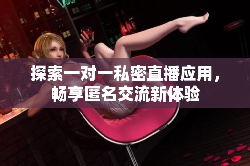 探索一对一私密直播应用，畅享匿名交流新体验