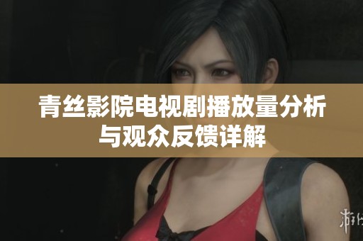 青丝影院电视剧播放量分析与观众反馈详解
