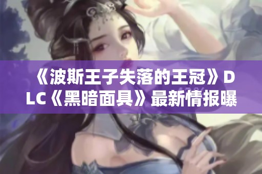 《波斯王子失落的王冠》DLC《黑暗面具》最新情报曝光，敬请期待