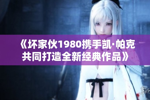 《坏家伙1980携手凯·帕克共同打造全新经典作品》