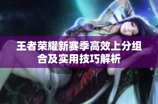 王者荣耀新赛季高效上分组合及实用技巧解析