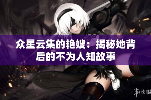 众星云集的艳嫂：揭秘她背后的不为人知故事