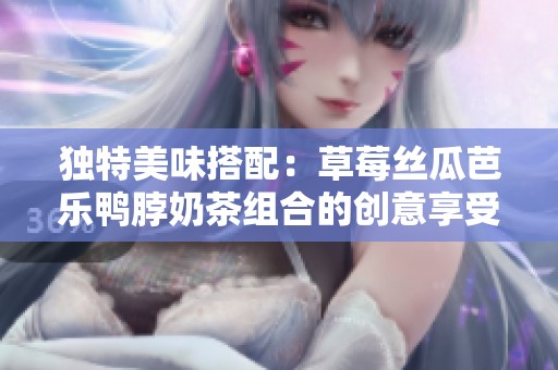独特美味搭配：草莓丝瓜芭乐鸭脖奶茶组合的创意享受
