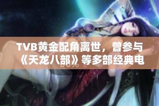 TVB黄金配角离世，曾参与《天龙八部》等多部经典电视剧演出