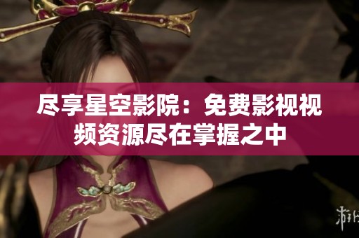尽享星空影院：免费影视视频资源尽在掌握之中