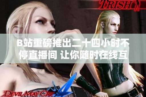 B站重磅推出二十四小时不停直播间 让你随时在线互动