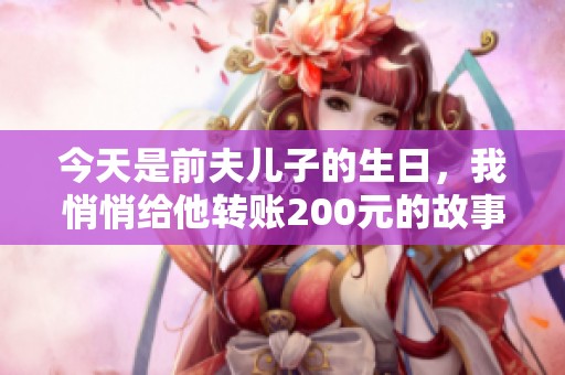 今天是前夫儿子的生日，我悄悄给他转账200元的故事