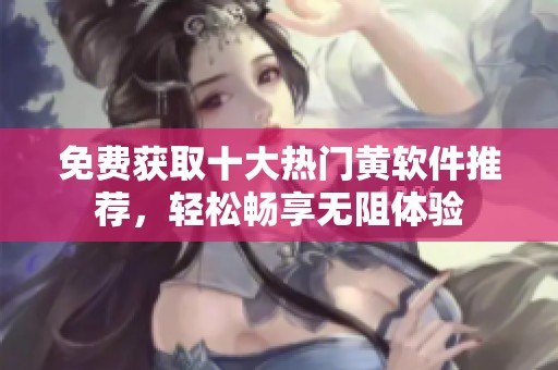 免费获取十大热门黄软件推荐，轻松畅享无阻体验