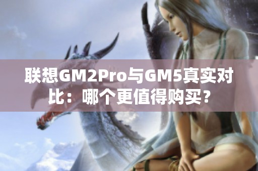 联想GM2Pro与GM5真实对比：哪个更值得购买？