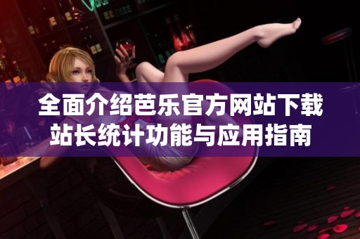 全面介绍芭乐官方网站下载站长统计功能与应用指南