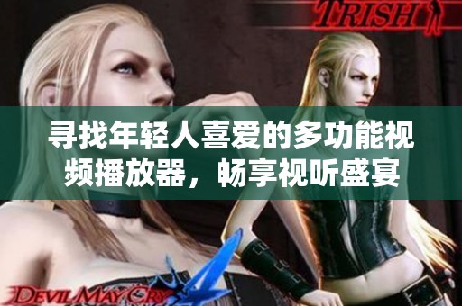 寻找年轻人喜爱的多功能视频播放器，畅享视听盛宴