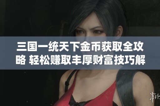 三国一统天下金币获取全攻略 轻松赚取丰厚财富技巧解析