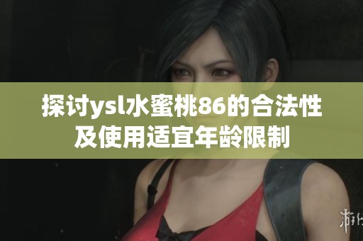 探讨ysl水蜜桃86的合法性及使用适宜年龄限制