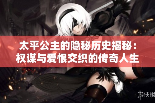 太平公主的隐秘历史揭秘：权谋与爱恨交织的传奇人生