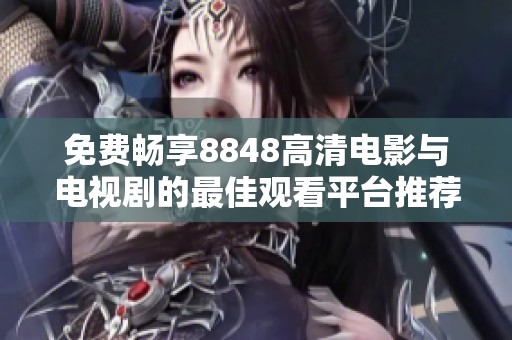 免费畅享8848高清电影与电视剧的最佳观看平台推荐