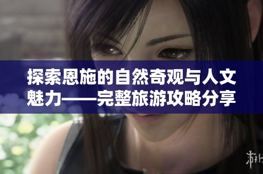 探索恩施的自然奇观与人文魅力——完整旅游攻略分享