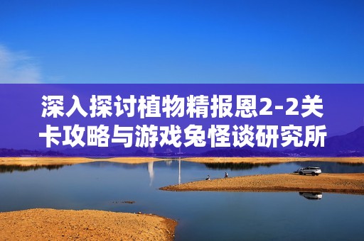 深入探讨植物精报恩2-2关卡攻略与游戏兔怪谈研究所的奇趣内容