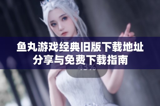 鱼丸游戏经典旧版下载地址分享与免费下载指南