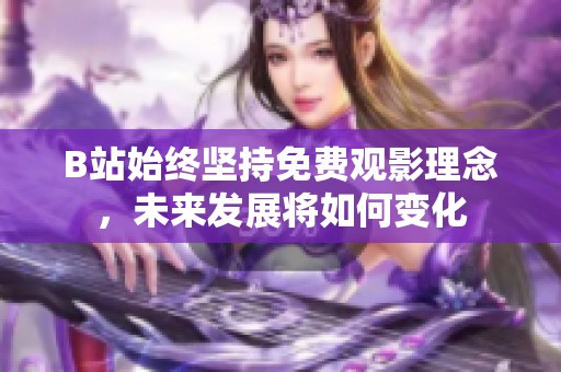 B站始终坚持免费观影理念，未来发展将如何变化