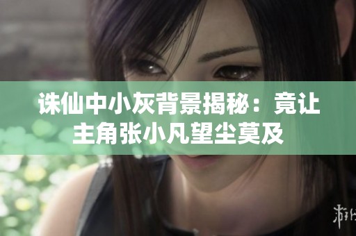 诛仙中小灰背景揭秘：竟让主角张小凡望尘莫及