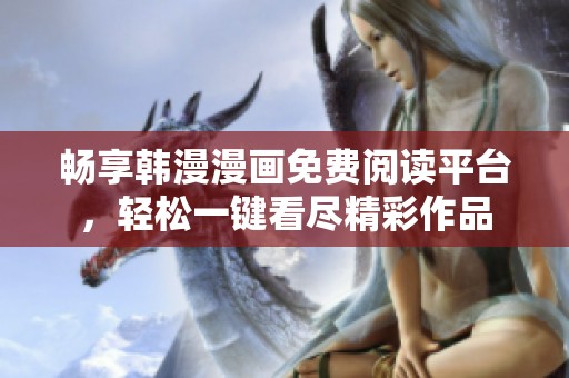 畅享韩漫漫画免费阅读平台，轻松一键看尽精彩作品
