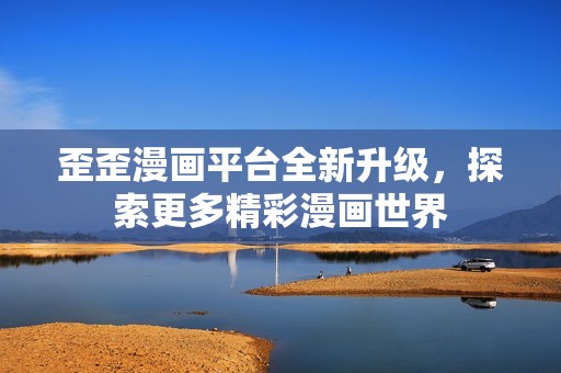 歪歪漫画平台全新升级，探索更多精彩漫画世界