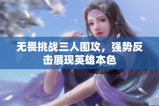 无畏挑战三人围攻，强势反击展现英雄本色