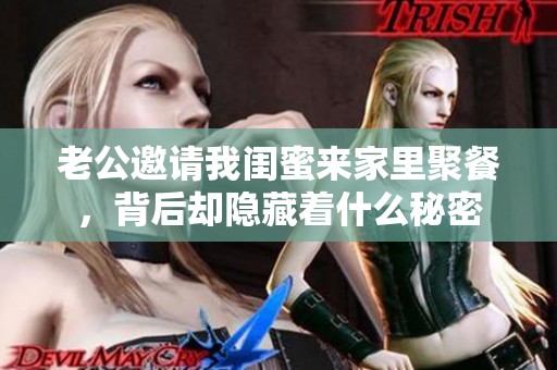 老公邀请我闺蜜来家里聚餐，背后却隐藏着什么秘密
