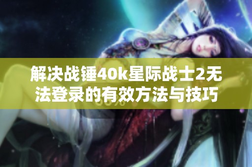 解决战锤40k星际战士2无法登录的有效方法与技巧