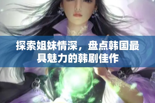 探索姐妹情深，盘点韩国最具魅力的韩剧佳作