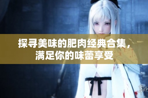 探寻美味的肥肉经典合集，满足你的味蕾享受