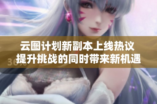 云图计划新副本上线热议 提升挑战的同时带来新机遇