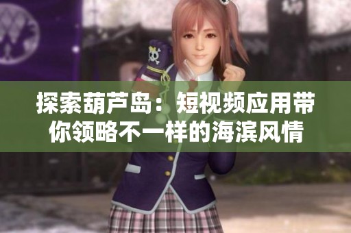 探索葫芦岛：短视频应用带你领略不一样的海滨风情