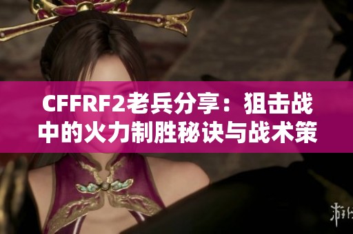 CFFRF2老兵分享：狙击战中的火力制胜秘诀与战术策略