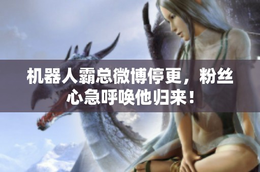 机器人霸总微博停更，粉丝心急呼唤他归来！