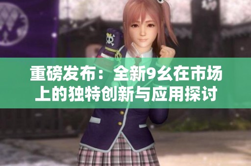 重磅发布：全新9幺在市场上的独特创新与应用探讨
