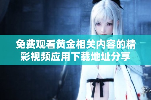 免费观看黄金相关内容的精彩视频应用下载地址分享