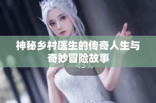 神秘乡村医生的传奇人生与奇妙冒险故事