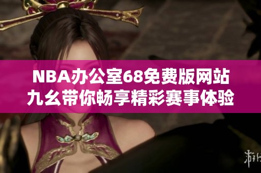 NBA办公室68免费版网站九幺带你畅享精彩赛事体验
